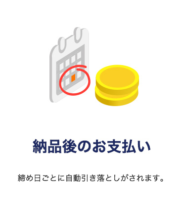 「納品後のお支払い」
締め日ごとに自動引き落としがされます。