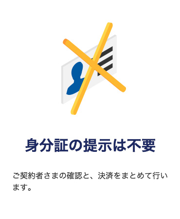 「身分証の提示は不要」
ご契約者さまの確認と、決済をまとめて行います。