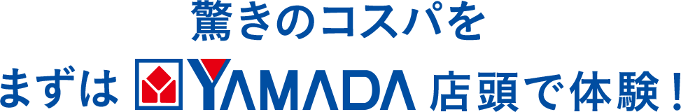 驚きのコスパをまずは YAMADA 店頭で体験！