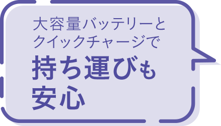 大容量バッテリーとクイックチャージで持ち運びも安心