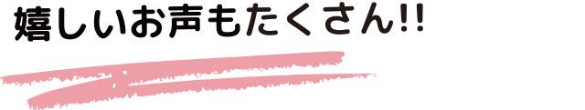 嬉しいお声もたくさん！！
