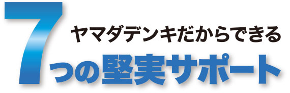 ヤマダだからできる7つの堅実サポート