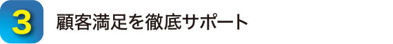 3.顧客満足度を徹底サポート