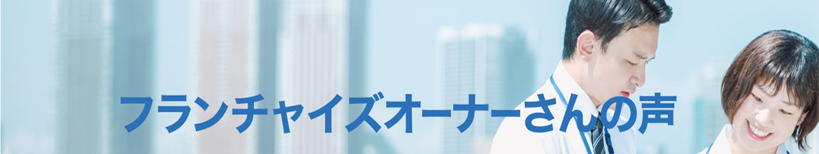 フランチャイズオーナーさんの声