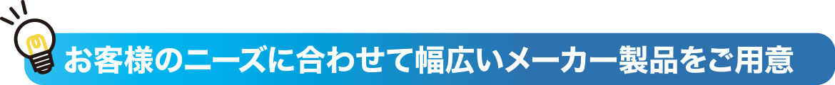 お客様のニーズに合わせて幅広いメーカー製品をご用意