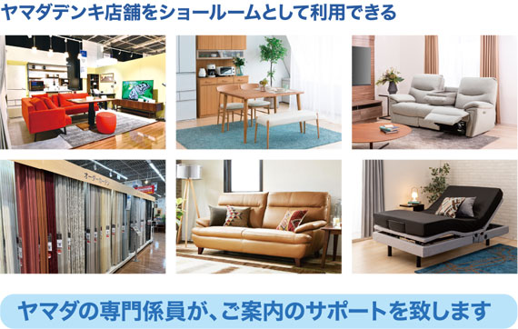 ヤマダデンキ店舗をショールームとして利用できる。ヤマダの専門係員が、ご案内のサポートを致します！
