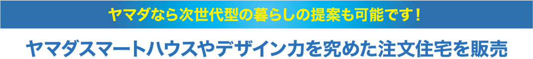 ヤマダなら次世代型の暮らしの提案も可能です！ヤマダスマートハウスやデザイン力を究めた注文住宅を販売