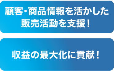顧客・商品情報を活かした販売活動を支援！収益の最大化に貢献！