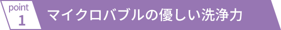 マイクロバブルの優しい洗浄力