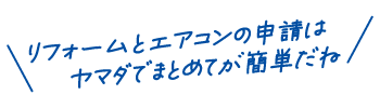 リフォームもエアコンも補助金の申請もヤマダでまとめてが簡単だね