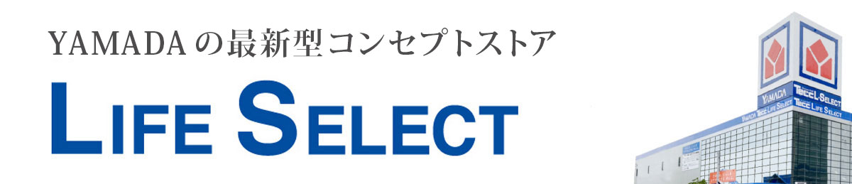 新しいYAMADA はじまる LIFE SELECT 家電・家具インテリア・リフォームまでくらしまるごとヤマダの大型専門店！