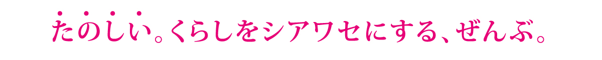 たのしい。くらしをシアワセにする、ぜんぶ。