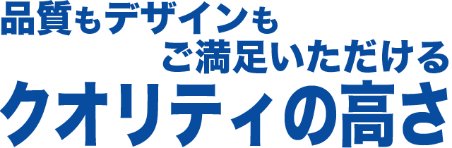 品質もデザインもご満足いただけるクオリティの高さ