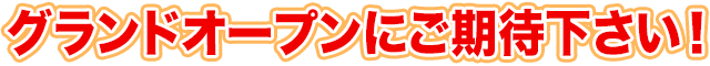 グランドオープンにご期待下さい！