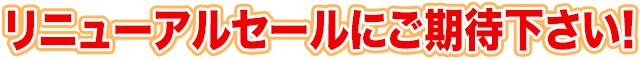 リニューアルセールにご期待下さい。